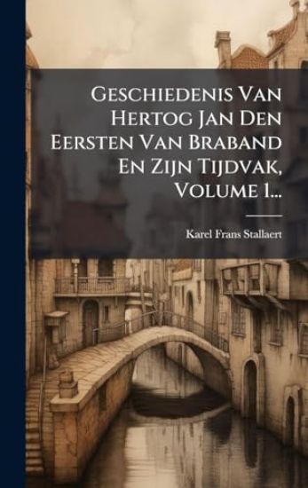 Geschiedenis Van Hertog Jan Den Eersten Van Braband En Zijn Tijdvak, Volume 1...
