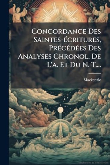 Concordance Des Saintes-Ã(c)critures, PrÃ(c)cÃ(c)dÃ(c)es Des Analyses Chronol. De L'a. Et Du N. T....