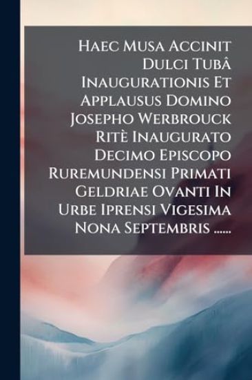 Haec Musa Accinit Dulci Tubâ Inaugurationis Et Applausus Domino Josepho Werbrouck Ritè Inaugurato Decimo Episcopo Ruremundensi Primati Geldriae Ovanti In Urbe Iprensi Vigesima Nona Septembris ......