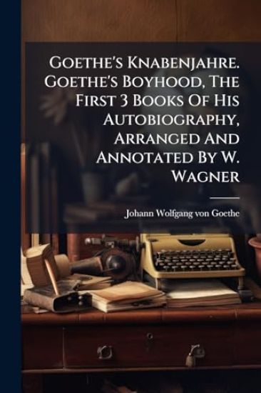 Goethe's Knabenjahre. Goethe's Boyhood, The First 3 Books Of His Autobiography, Arranged And Annotated By W. Wagner
