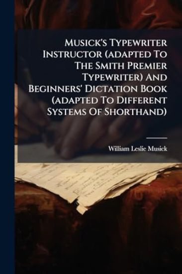 Musick's Typewriter Instructor (adapted To The Smith Premier Typewriter) And Beginners' Dictation Book (adapted To Different Systems Of Shorthand)
