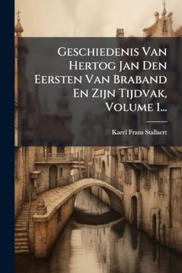 Geschiedenis Van Hertog Jan Den Eersten Van Braband En Zijn Tijdvak, Volume 1...