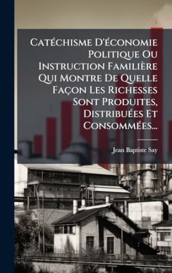 CatÃ(c)chisme D'Ã(c)conomie Politique Ou Instruction Familière Qui Montre De Quelle Façon Les Richesses Sont Produites, DistribuÃ(c)es Et ConsommÃ(c)es...