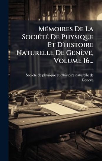 MÃ(c)moires De La SociÃ(c)tÃ(c) De Physique Et D'histoire Naturelle De Genève, Volume 16...