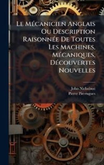 Le MÃ(c)canicien Anglais Ou Description RaisonnÃ(c)e De Toutes Les Machines, MÃ(c)caniques, DÃ(c)couvertes Nouvelles