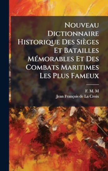Nouveau Dictionnaire Historique Des Sièges Et Batailles MÃ(c)morables Et Des Combats Maritimes Les Plus Fameux