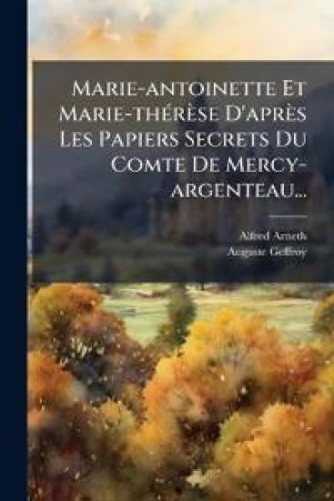 Marie-antoinette Et Marie-thÃ(c)rèse D'après Les Papiers Secrets Du Comte De Mercy-argenteau...