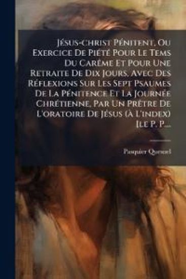 JÃ(c)sus-christ PÃ(c)nitent, Ou Exercice De PiÃ(c)tÃ(c) Pour Le Tems Du CarÃame Et Pour Une Retraite De Dix Jours, Avec Des RÃ(c)flexions Sur Les Sept Psaumes De La PÃ(c)nitence Et La JournÃ(c)e ChrÃ(c)tienne, Par Un PrÃatre De L'oratoire De JÃ(c)sus (Ã L'