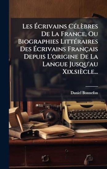 Les Ã?crivains CÃ(c)lèbres De La France, Ou Biographies LittÃ(c)raires Des Ã?crivains Français Depuis L'origine De La Langue Jusqu'au Xix.siècle...
