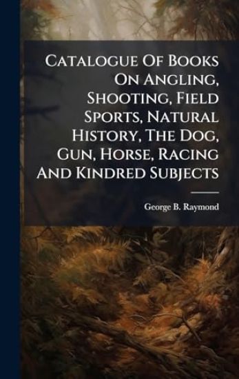 Catalogue Of Books On Angling, Shooting, Field Sports, Natural History, The Dog, Gun, Horse, Racing And Kindred Subjects