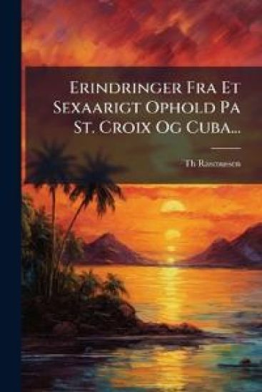 Erindringer Fra Et Sexaarigt Ophold Pa St. Croix Og Cuba...