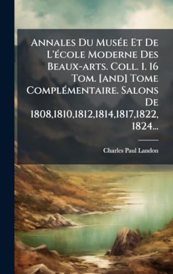 Annales Du MusÃ(c)e Et De L'Ã(c)cole Moderne Des Beaux-arts. Coll. 1. 16 Tom. [and] Tome ComplÃ(c)mentaire. Salons De 1808,1810,1812,1814,1817,1822, 1824...