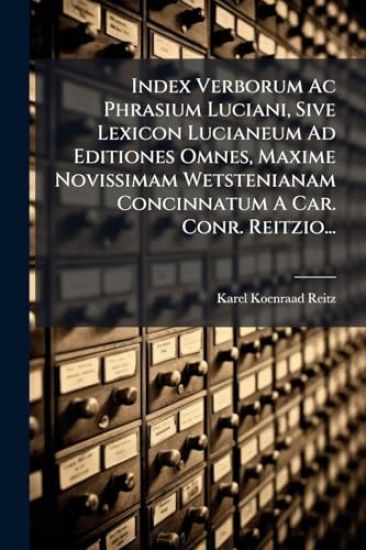 Index Verborum Ac Phrasium Luciani, Sive Lexicon Lucianeum Ad Editiones Omnes, Maxime Novissimam Wetstenianam Concinnatum A Car. Conr. Reitzio...