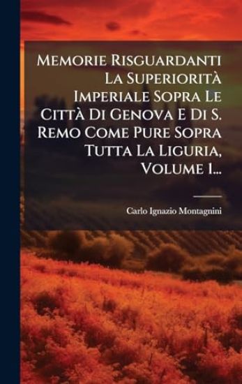 Memorie Risguardanti La SuperioritÃ Imperiale Sopra Le CittÃ Di Genova E Di S. Remo Come Pure Sopra Tutta La Liguria, Volume 1...