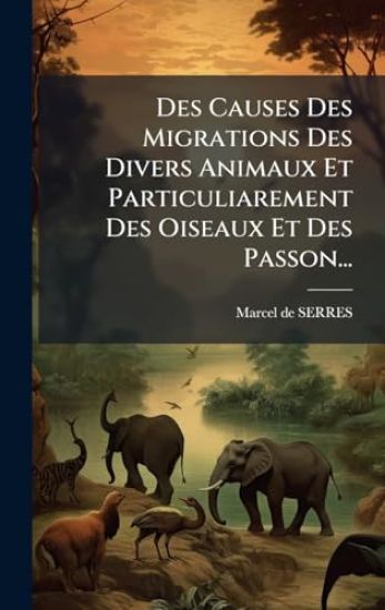 Des Causes Des Migrations Des Divers Animaux Et Particuliarement Des Oiseaux Et Des Passon...