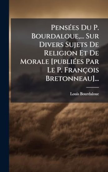 PensÃ(c)es Du P. Bourdaloue, ... Sur Divers Sujets De Religion Et De Morale [publiÃ(c)es Par Le P. François Bretonneau]...