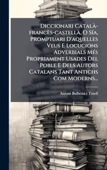 Diccionari CatalÃ -francès-castellÃ, O SÃ-a, Promptuari D'aquelles Veus E Locucions Adverbials MÃ(c)s Propriament Usades Del Poble E Dels Autors Catalans Tant Antichs Com Moderns...