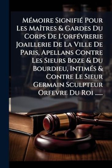 MÃ(c)moire SignifiÃ(c) Pour Les MaÃ(R)tres & Gardes Du Corps De L'orfÃ(c)vrerie Joaillerie De La Ville De Paris, Apellans Contre Les Sieurs Boze & Du Bourdieu, IntimÃ(c)s & Contre Le Sieur Germain Sculpteur Orfevre Du Roi ......