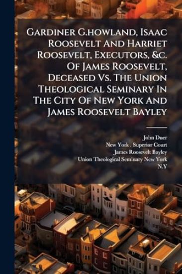 Gardiner G.howland, Isaac Roosevelt And Harriet Roosevelt, Executors, &c. Of James Roosevelt, Deceased Vs. The Union Theological Seminary In The City Of New York And James Roosevelt Bayley
