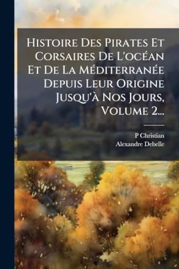 Histoire Des Pirates Et Corsaires De L'ocÃ(c)an Et De La MÃ(c)diterranÃ(c)e Depuis Leur Origine Jusqu'Ã Nos Jours, Volume 2...