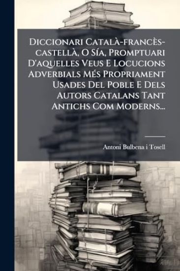 Diccionari CatalÃ -francès-castellÃ, O SÃ-a, Promptuari D'aquelles Veus E Locucions Adverbials MÃ(c)s Propriament Usades Del Poble E Dels Autors Catalans Tant Antichs Com Moderns...