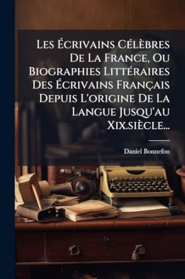 Les Ã?crivains CÃ(c)lèbres De La France, Ou Biographies LittÃ(c)raires Des Ã?crivains Français Depuis L'origine De La Langue Jusqu'au Xix.siècle...