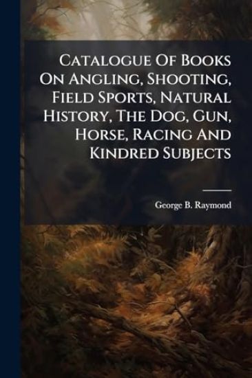 Catalogue Of Books On Angling, Shooting, Field Sports, Natural History, The Dog, Gun, Horse, Racing And Kindred Subjects