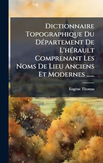 Dictionnaire Topographique Du DÃ(c)partement De L'hÃ(c)rault Comprenant Les Noms De Lieu Anciens Et Modernes ......