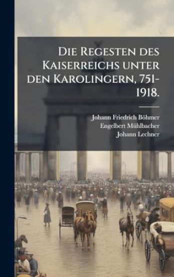 Die Regesten des Kaiserreichs unter den Karolingern, 751-1918.