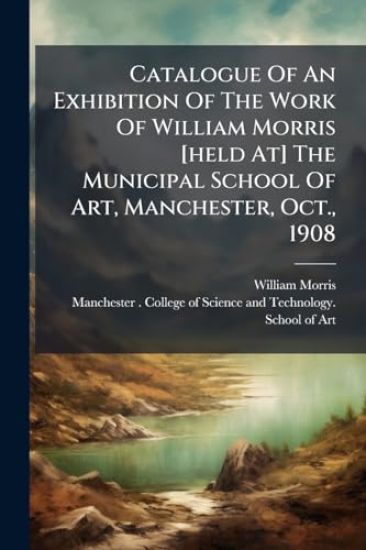 Catalogue Of An Exhibition Of The Work Of William Morris [held At] The Municipal School Of Art, Manchester, Oct., 1908