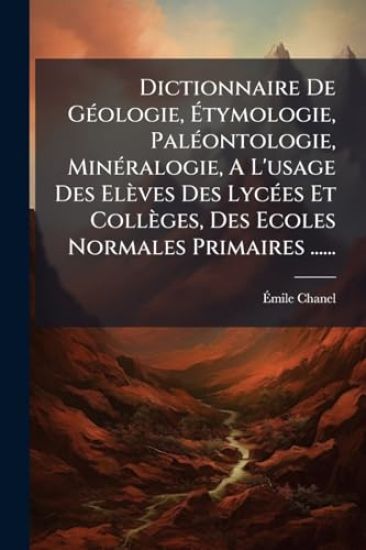 Dictionnaire De GÃ(c)ologie, Ã?tymologie, PalÃ(c)ontologie, MinÃ(c)ralogie, A L'usage Des Elèves Des LycÃ(c)es Et Collèges, Des Ecoles Normales Primaires ......