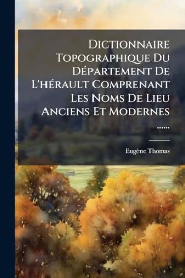 Dictionnaire Topographique Du DÃ(c)partement De L'hÃ(c)rault Comprenant Les Noms De Lieu Anciens Et Modernes ......
