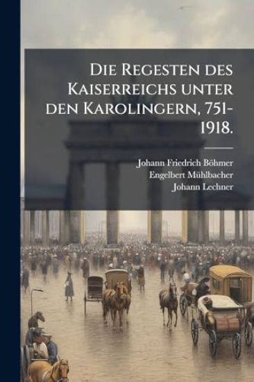 Die Regesten des Kaiserreichs unter den Karolingern, 751-1918.