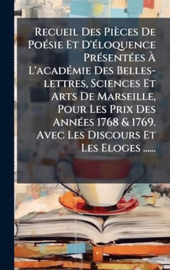 Recueil Des Pièces De PoÃ(c)sie Et D'Ã(c)loquence PrÃ(c)sentÃ(c)es Ã? L'acadÃ(c)mie Des Belles-lettres, Sciences Et Arts De Marseille, Pour Les Prix Des AnnÃ(c)es 1768 & 1769. Avec Les Discours Et Les Eloges ......