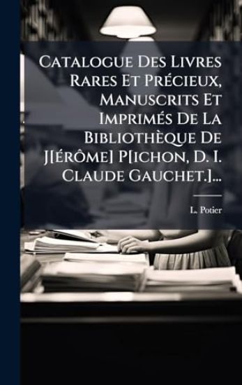 Catalogue Des Livres Rares Et PrÃ(c)cieux, Manuscrits Et ImprimÃ(c)s De La Bibliothèque De J[Ã(c)rÃ´me] P[ichon, D. I. Claude Gauchet.]...