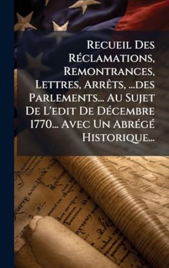 Recueil Des RÃ(c)clamations, Remontrances, Lettres, ArrÃats, ...des Parlements... Au Sujet De L'edit De DÃ(c)cembre 1770... Avec Un AbrÃ(c)gÃ(c) Historique...