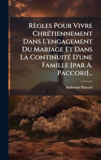 Règles Pour Vivre ChrÃ(c)tiennement Dans L'engagement Du Mariage Et Dans La ContinuitÃ(c) D'une Famille [par A. Paccori]...