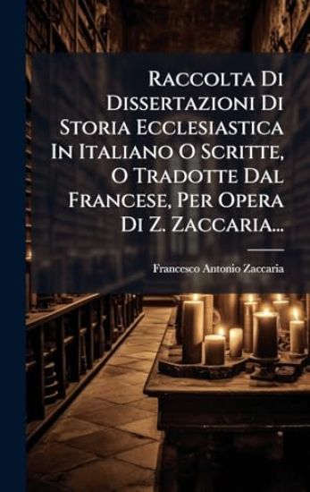 Raccolta Di Dissertazioni Di Storia Ecclesiastica In Italiano O Scritte, O Tradotte Dal Francese, Per Opera Di Z. Zaccaria...