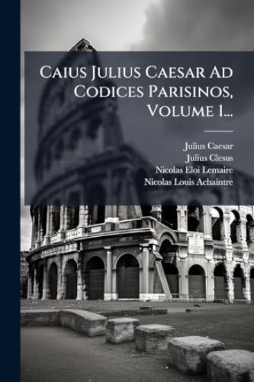 Caius Julius Caesar Ad Codices Parisinos, Volume 1...