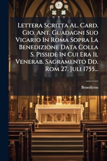 Lettera Scritta Al. Card. Gio. Ant. Guadagni Suo Vicario In Roma Sopra La Benedizione Data Colla S. Pisside In Cui Era Il Venerab. Sagramento Dd. Rom 27. Juli 1755...