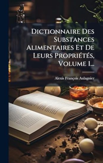 Dictionnaire Des Substances Alimentaires Et De Leurs PropriÃ(c)tÃ(c)s, Volume 1...