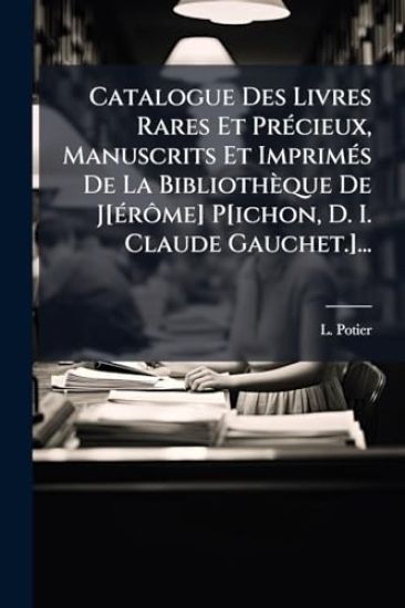 Catalogue Des Livres Rares Et PrÃ(c)cieux, Manuscrits Et ImprimÃ(c)s De La Bibliothèque De J[Ã(c)rÃ´me] P[ichon, D. I. Claude Gauchet.]...
