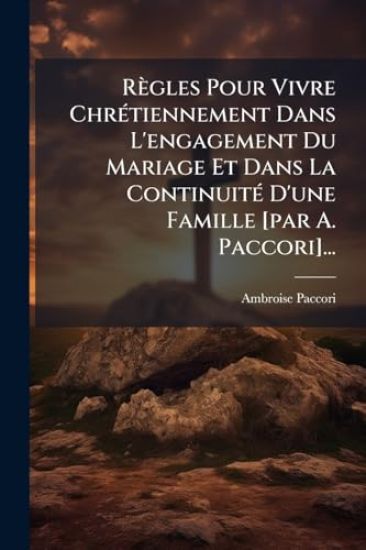 Règles Pour Vivre ChrÃ(c)tiennement Dans L'engagement Du Mariage Et Dans La ContinuitÃ(c) D'une Famille [par A. Paccori]...