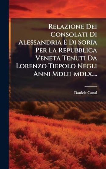 Relazione Dei Consolati Di Alessandria E Di Soria Per La Repubblica Veneta Tenuti Da Lorenzo Tiepolo Negli Anni Mdlii-mdlx....