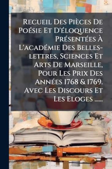 Recueil Des Pièces De PoÃ(c)sie Et D'Ã(c)loquence PrÃ(c)sentÃ(c)es Ã? L'acadÃ(c)mie Des Belles-lettres, Sciences Et Arts De Marseille, Pour Les Prix Des AnnÃ(c)es 1768 & 1769. Avec Les Discours Et Les Eloges ......
