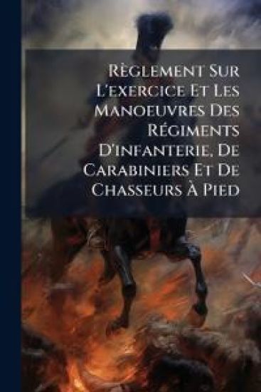 Règlement Sur L'exercice Et Les Manoeuvres Des RÃ(c)giments D'infanterie, De Carabiniers Et De Chasseurs Ã? Pied