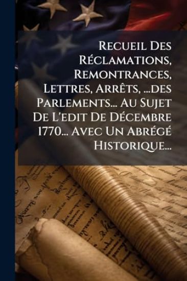 Recueil Des RÃ(c)clamations, Remontrances, Lettres, ArrÃats, ...des Parlements... Au Sujet De L'edit De DÃ(c)cembre 1770... Avec Un AbrÃ(c)gÃ(c) Historique...
