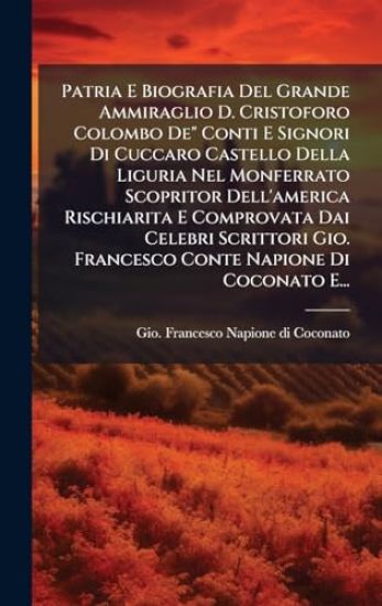 Patria E Biografia Del Grande Ammiraglio D. Cristoforo Colombo De" Conti E Signori Di Cuccaro Castello Della Liguria Nel Monferrato Scopritor Dell'america Rischiarita E Comprovata Dai Celebri Scrittori Gio. Francesco Conte Napione Di Coconato E...