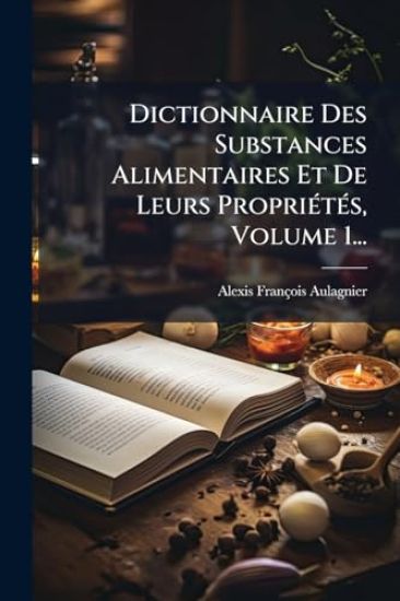Dictionnaire Des Substances Alimentaires Et De Leurs PropriÃ(c)tÃ(c)s, Volume 1...