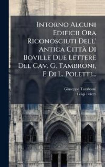 Intorno Alcuni Edificii Ora Riconosciuti Dell' Antica CittÃ Di Boville Due Lettere Del Cav. G. Tambroni, E Di L. Poletti...